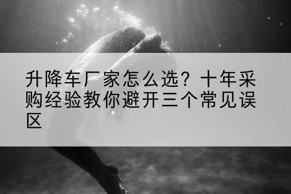 岱岳升降车厂家-怎么选？十年采购经验教你避开三个常见误区