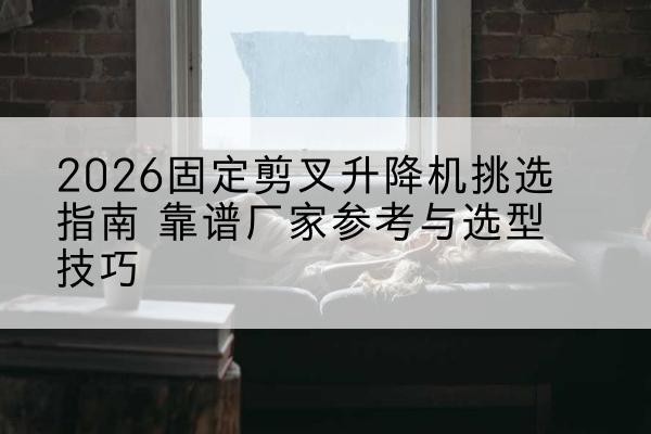 岱岳固定剪叉升降机厂家推荐-2026固定剪叉升降机挑选指南 靠谱厂家参考与选型技巧