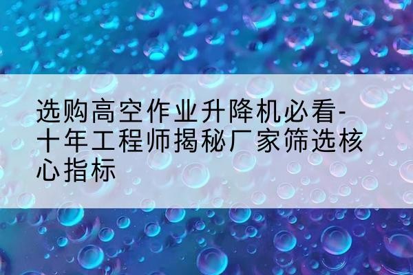 岱岳高空作业升降机厂家推荐-选购高空作业升降机必看-十年工程师揭秘厂家筛选核心指标