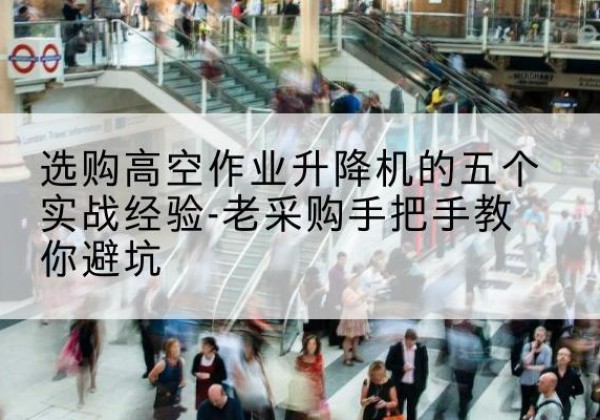 岱岳高空作业升降机厂家-选购高空作业升降机的五个实战经验-老采购手把手教你避坑