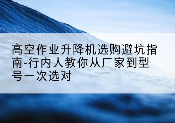 岱岳升降平台厂家-高空作业升降机选购避坑指南-行内人教你从厂家到型号一次选对