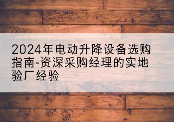 岱岳电动剪叉升降平台厂家-2024年电动升降设备选购指南-资深采购经理的实地验厂经验