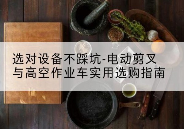 岱岳电动剪叉升降平台怎么选-选对设备不踩坑-电动剪叉与高空作业车实用选购指南