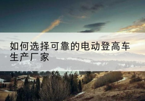 岱岳电动登高车厂家-如何选择可靠的电动登高车生产厂家