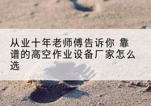 岱岳高空作业升降机厂家推荐-从业十年老师傅告诉你 靠谱的高空作业设备厂家怎么选