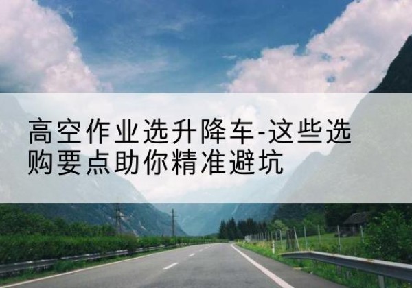 岱岳升降车厂家-高空作业选升降车-这些选购要点助你*避坑