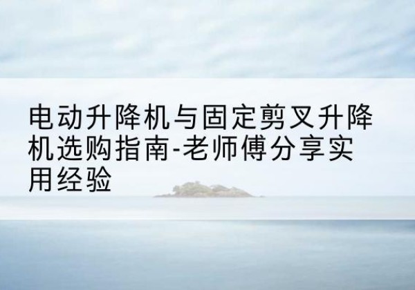 岱岳电动升降机怎么选-电动升降机与固定剪叉升降机选购指南-老师傅分享实用经验