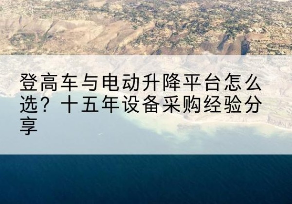 岱岳登高车厂家厂家-登高车与电动升降平台怎么选？十五年设备采购经验分享