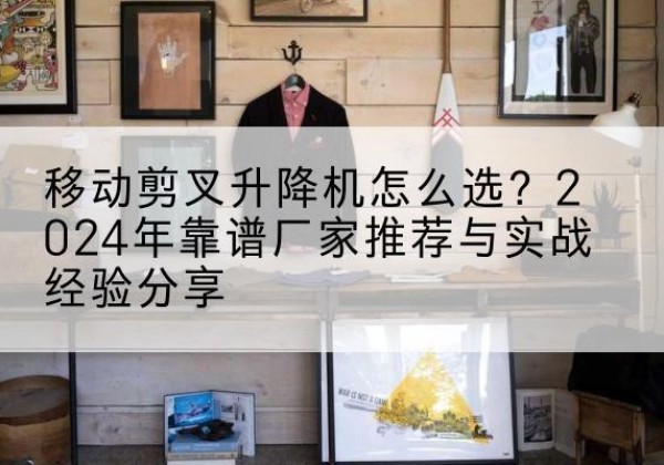 岱岳升降平台厂家推荐-移动剪叉升降机怎么选？2024年靠谱厂家推荐与实战经验分享