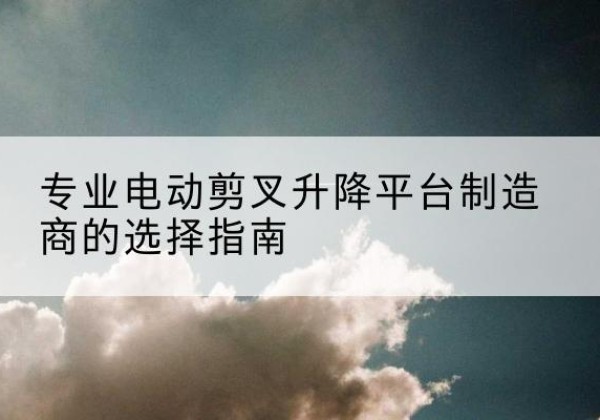 岱岳电动剪叉升降平台厂家-专业电动剪叉升降平台制造商的选择指南