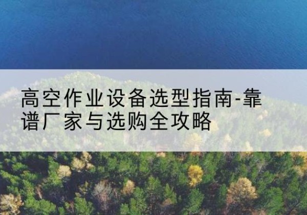 岱岳升降车厂家-高空作业设备选型指南-靠谱厂家与选购全攻略