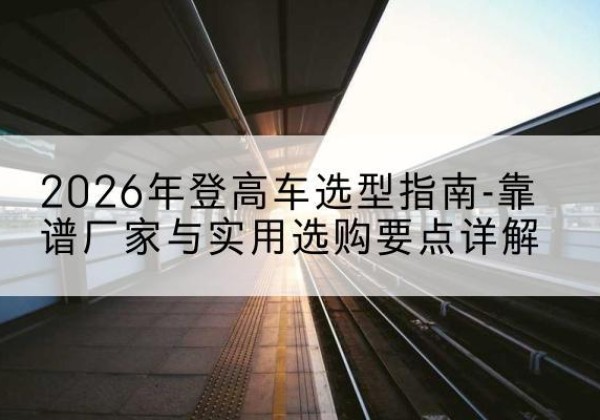 岱岳登高车厂家推荐-2026年登高车选型指南-靠谱厂家与实用选购要点详解