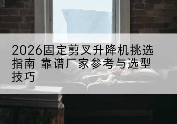 岱岳固定剪叉升降机厂家推荐-2026固定剪叉升降机挑选指南 靠谱厂家参考与选型技巧