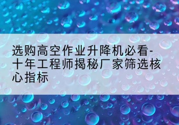 岱岳高空作业升降机厂家推荐-选购高空作业升降机必看-十年工程师揭秘厂家筛选核心指标